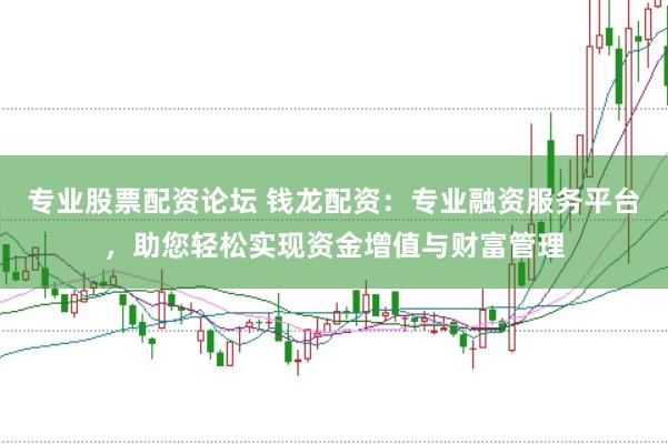 专业股票配资论坛 钱龙配资：专业融资服务平台，助您轻松实现资金增值与财富管理