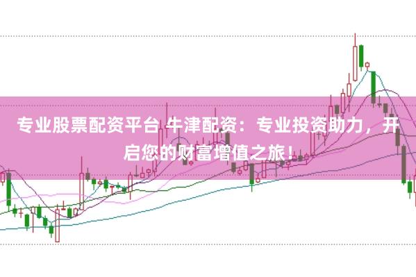 专业股票配资平台 牛津配资：专业投资助力，开启您的财富增值之旅！