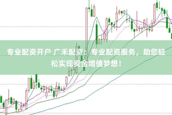 专业配资开户 广禾配资：专业配资服务，助您轻松实现资金增值梦想！
