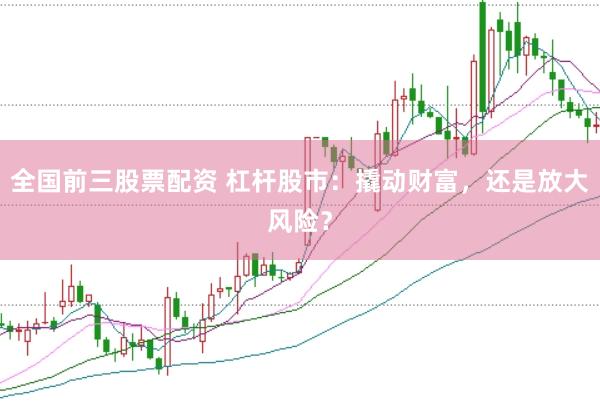 全国前三股票配资 杠杆股市：撬动财富，还是放大风险？