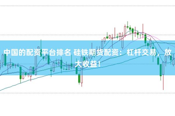 中国的配资平台排名 硅铁期货配资：杠杆交易，放大收益！