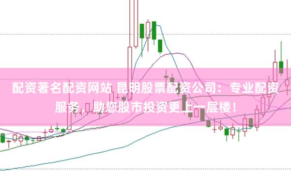 配资著名配资网站 昆明股票配资公司：专业配资服务，助您股市投资更上一层楼！