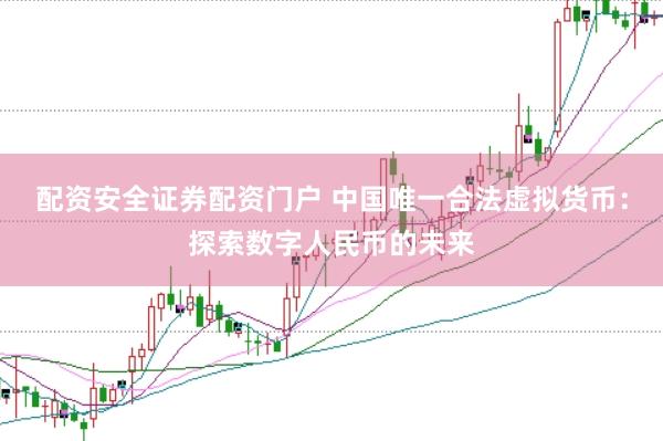 配资安全证券配资门户 中国唯一合法虚拟货币：探索数字人民币的未来