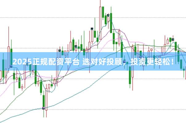 2025正规配资平台 选对好投顾，投资更轻松！