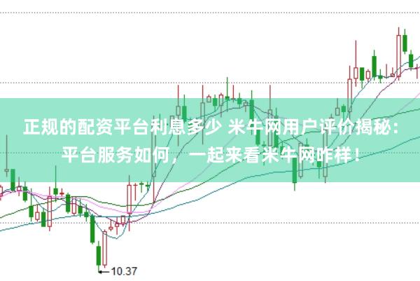 正规的配资平台利息多少 米牛网用户评价揭秘：平台服务如何，一起来看米牛网咋样！