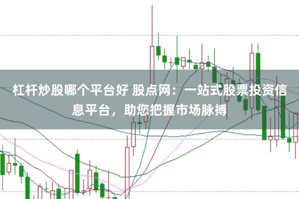杠杆炒股哪个平台好 股点网：一站式股票投资信息平台，助您把握市场脉搏