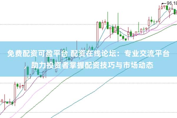 免费配资可盈平台 配资在线论坛：专业交流平台，助力投资者掌握配资技巧与市场动态