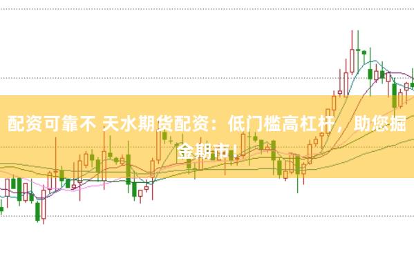 配资可靠不 天水期货配资：低门槛高杠杆，助您掘金期市！
