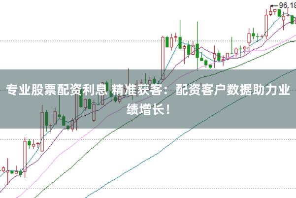 专业股票配资利息 精准获客：配资客户数据助力业绩增长！