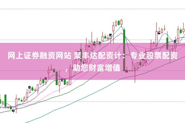 网上证劵融资网站 聚丰达配资计：专业股票配资，助您财富增值