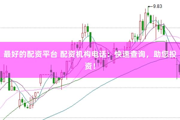 最好的配资平台 配资机构电话：快速查询，助您投资！