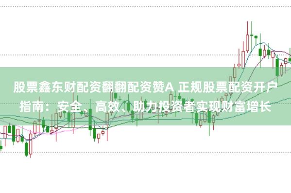 股票鑫东财配资翻翻配资赞A 正规股票配资开户指南：安全、高效、助力投资者实现财富增长