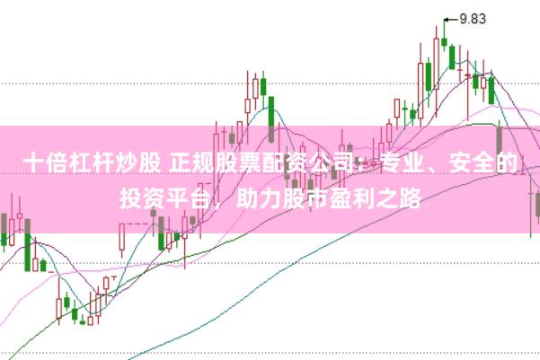 十倍杠杆炒股 正规股票配资公司：专业、安全的投资平台，助力股市盈利之路