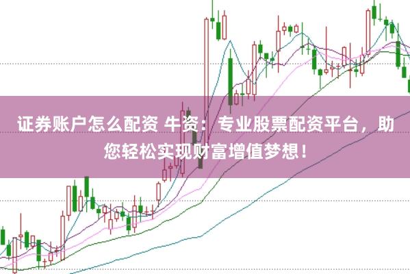 证券账户怎么配资 牛资：专业股票配资平台，助您轻松实现财富增值梦想！