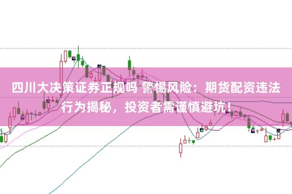 四川大决策证券正规吗 警惕风险：期货配资违法行为揭秘，投资者需谨慎避坑！