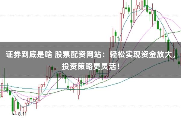 证券到底是啥 股票配资网站：轻松实现资金放大，投资策略更灵活！