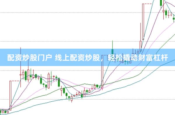配资炒股门户 线上配资炒股，轻松撬动财富杠杆
