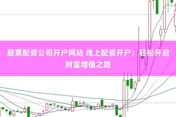 股票配资公司开户网站 线上配资开户：轻松开启财富增值之路