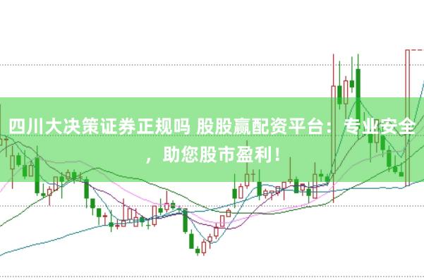 四川大决策证券正规吗 股股赢配资平台：专业安全，助您股市盈利！
