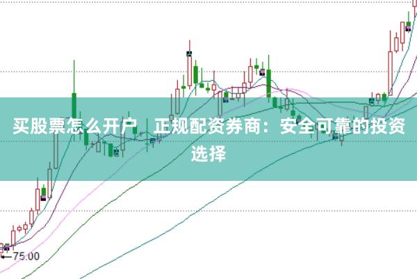 买股票怎么开户   正规配资券商：安全可靠的投资选择