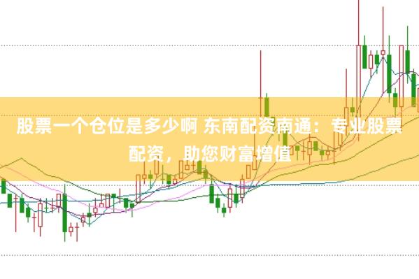 股票一个仓位是多少啊 东南配资南通：专业股票配资，助您财富增值