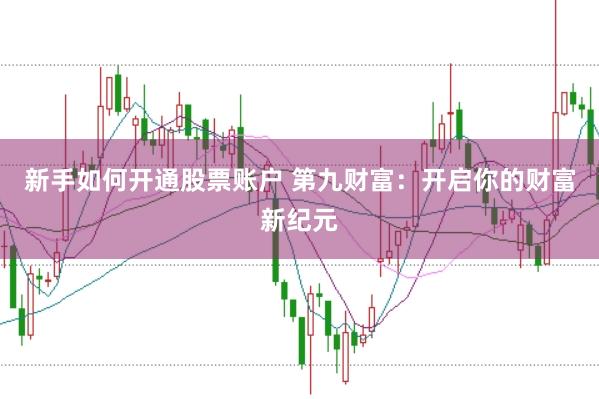 新手如何开通股票账户 第九财富：开启你的财富新纪元