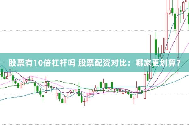 股票有10倍杠杆吗 股票配资对比：哪家更划算？