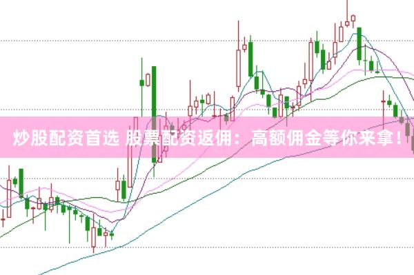 炒股配资首选 股票配资返佣：高额佣金等你来拿！
