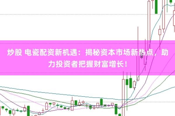 炒股 电瓷配资新机遇：揭秘资本市场新热点，助力投资者把握财富增长！