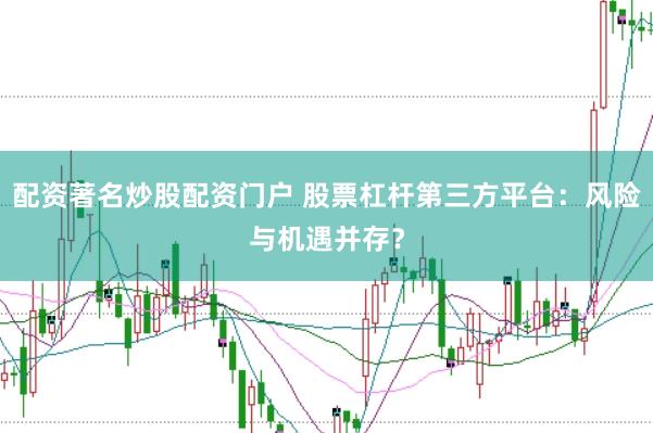 配资著名炒股配资门户 股票杠杆第三方平台：风险与机遇并存？
