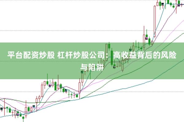 平台配资炒股 杠杆炒股公司：高收益背后的风险与陷阱