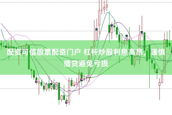 配资可信股票配资门户 杠杆炒股利息高昂，谨慎借贷避免亏损