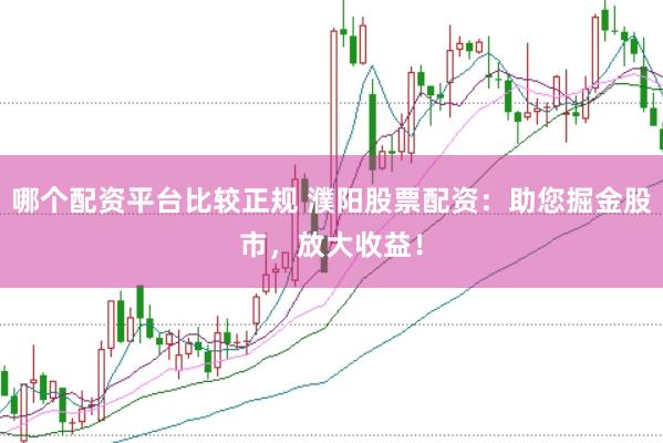 哪个配资平台比较正规 濮阳股票配资：助您掘金股市，放大收益！