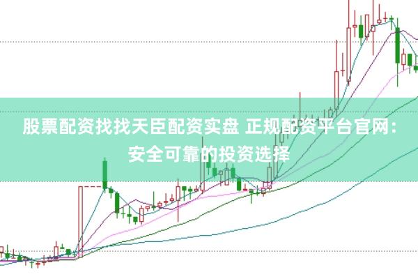 股票配资找找天臣配资实盘 正规配资平台官网：安全可靠的投资选择