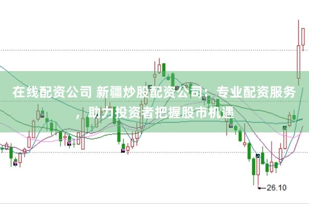 在线配资公司 新疆炒股配资公司：专业配资服务，助力投资者把握股市机遇