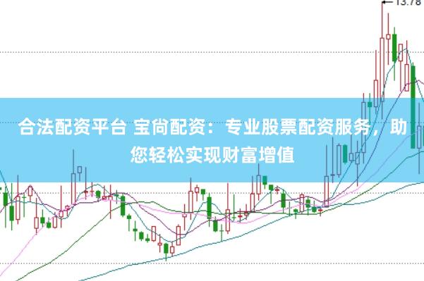 合法配资平台 宝尙配资：专业股票配资服务，助您轻松实现财富增值