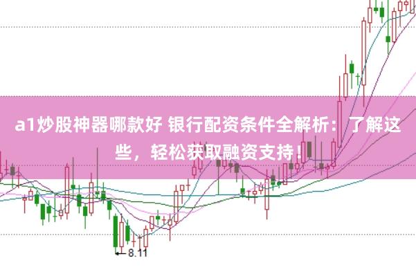 a1炒股神器哪款好 银行配资条件全解析：了解这些，轻松获取融资支持！
