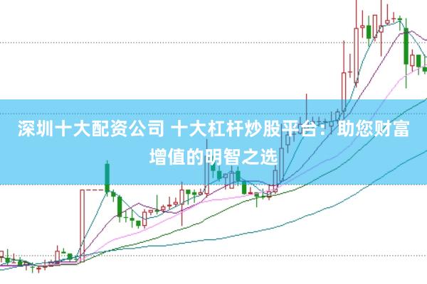 深圳十大配资公司 十大杠杆炒股平台：助您财富增值的明智之选