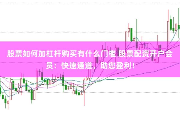 股票如何加杠杆购买有什么门槛 股票配资开户会员：快速通道，助您盈利！