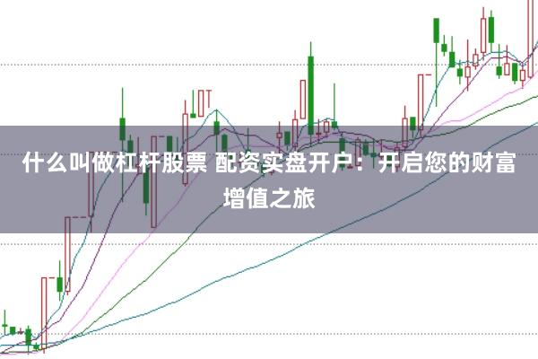 什么叫做杠杆股票 配资实盘开户：开启您的财富增值之旅