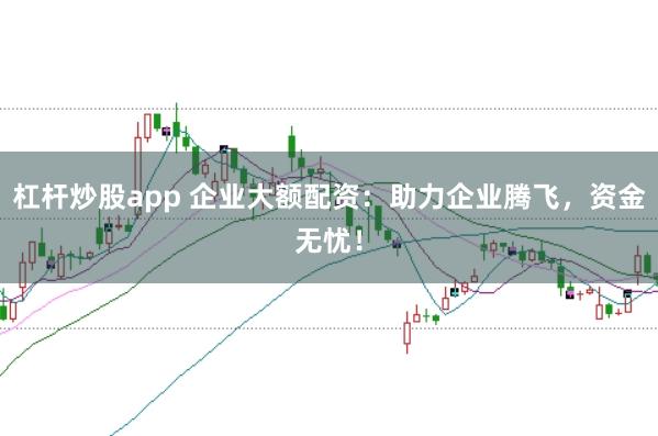 杠杆炒股app 企业大额配资：助力企业腾飞，资金无忧！