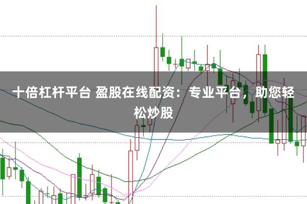 十倍杠杆平台 盈股在线配资：专业平台，助您轻松炒股