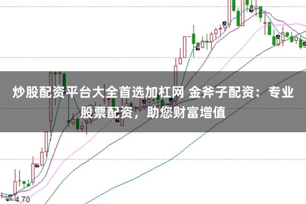 炒股配资平台大全首选加杠网 金斧子配资：专业股票配资，助您财富增值