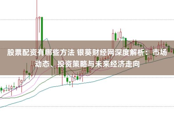 股票配资有哪些方法 银葵财经网深度解析：市场动态、投资策略与未来经济走向