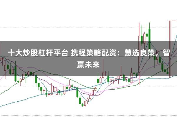 十大炒股杠杆平台 携程策略配资：慧选良策，智赢未来