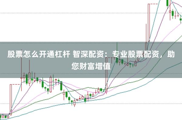 股票怎么开通杠杆 智深配资：专业股票配资，助您财富增值