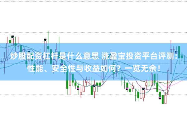 炒股配资杠杆是什么意思 涨盈宝投资平台评测：性能、安全性与收益如何？一览无余！