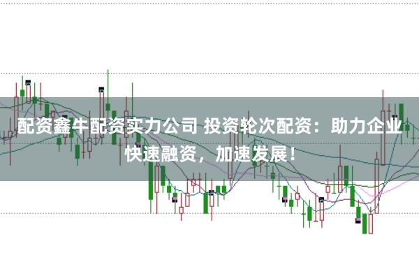 配资鑫牛配资实力公司 投资轮次配资：助力企业快速融资，加速发展！
