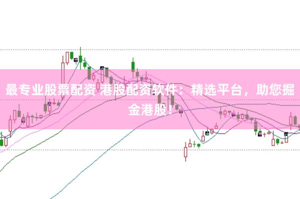 最专业股票配资 港股配资软件:精选平台,助您掘金港股!