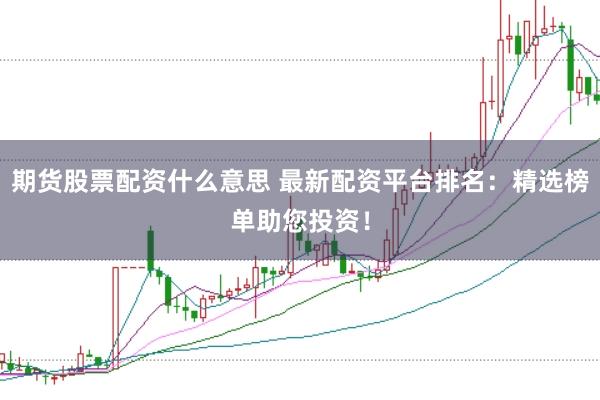 期货股票配资什么意思 最新配资平台排名：精选榜单助您投资！